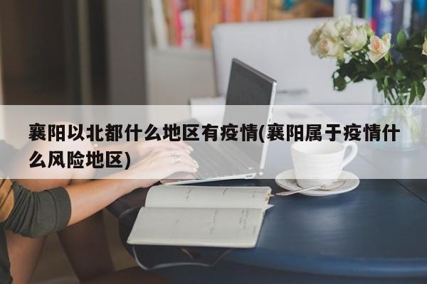 襄阳以北都什么地区有疫情(襄阳属于疫情什么风险地区)