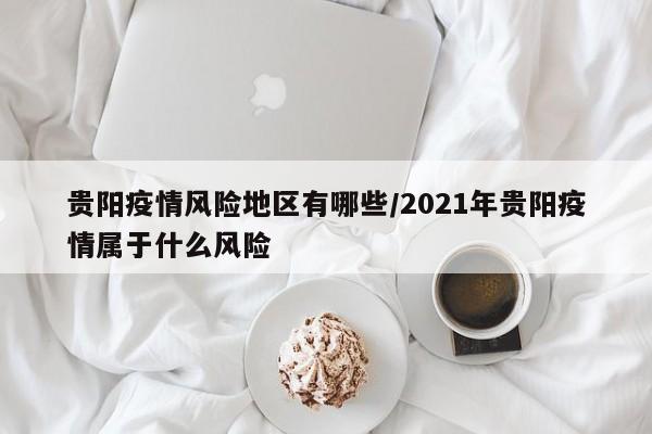 贵阳疫情风险地区有哪些/2021年贵阳疫情属于什么风险