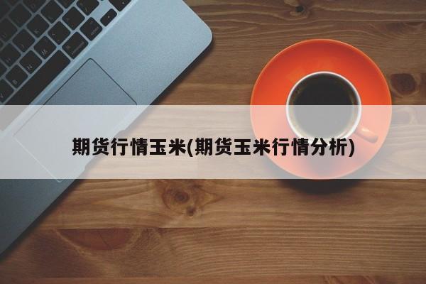 期货行情玉米(期货玉米行情分析)