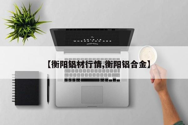 【衡阳铝材行情,衡阳铝合金】