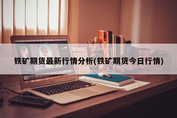 铁矿期货最新行情分析(铁矿期货今日行情)