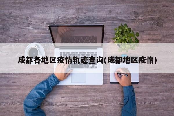 成都各地区疫情轨迹查询(成都地区疫惰)