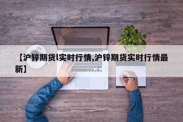 【沪锌期货l实时行情,沪锌期货实时行情最新】