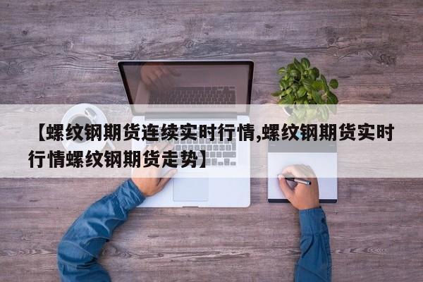 【螺纹钢期货连续实时行情,螺纹钢期货实时行情螺纹钢期货走势】
