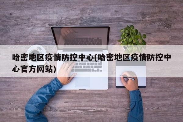 哈密地区疫情防控中心(哈密地区疫情防控中心官方网站)