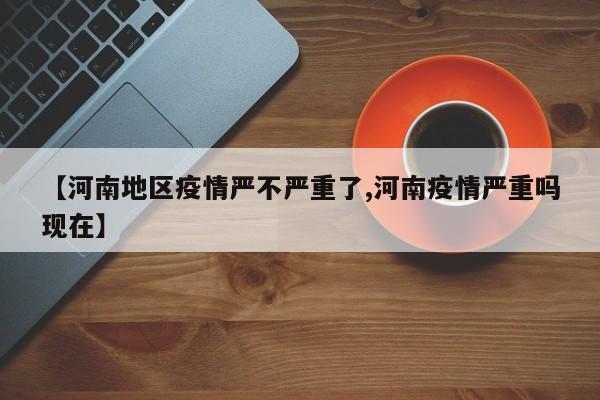 【河南地区疫情严不严重了,河南疫情严重吗现在】