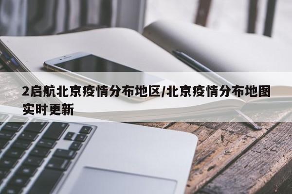 2启航北京疫情分布地区/北京疫情分布地图实时更新