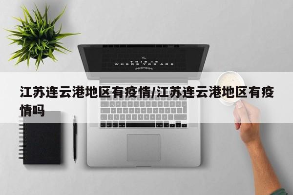 江苏连云港地区有疫情/江苏连云港地区有疫情吗