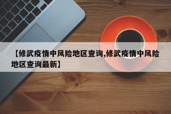 【修武疫情中风险地区查询,修武疫情中风险地区查询最新】