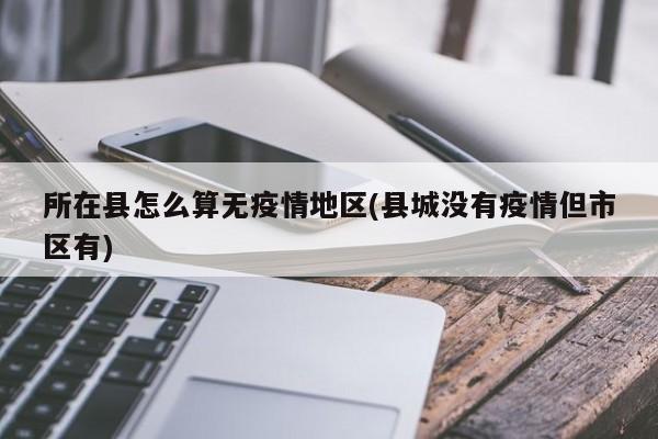 所在县怎么算无疫情地区(县城没有疫情但市区有)