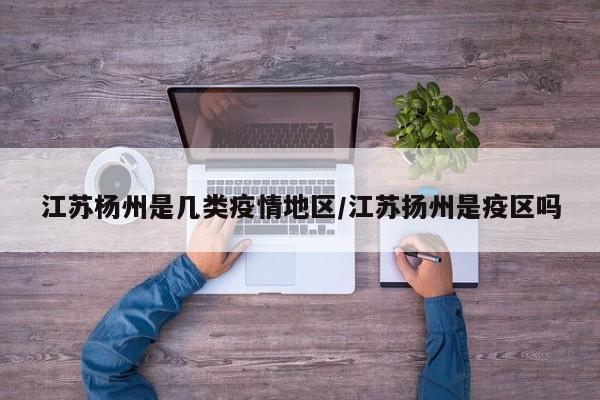 江苏杨州是几类疫情地区/江苏扬州是疫区吗