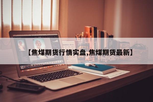 【焦煤期货行情实盘,焦煤期货最新】