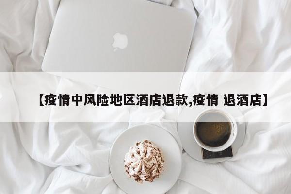 【疫情中风险地区酒店退款,疫情 退酒店】