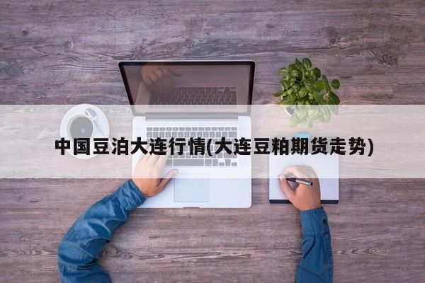 中国豆泊大连行情(大连豆粕期货走势)
