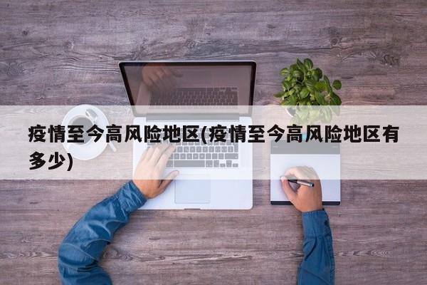 疫情至今高风险地区(疫情至今高风险地区有多少)