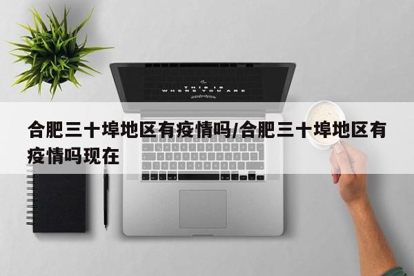 合肥三十埠地区有疫情吗/合肥三十埠地区有疫情吗现在