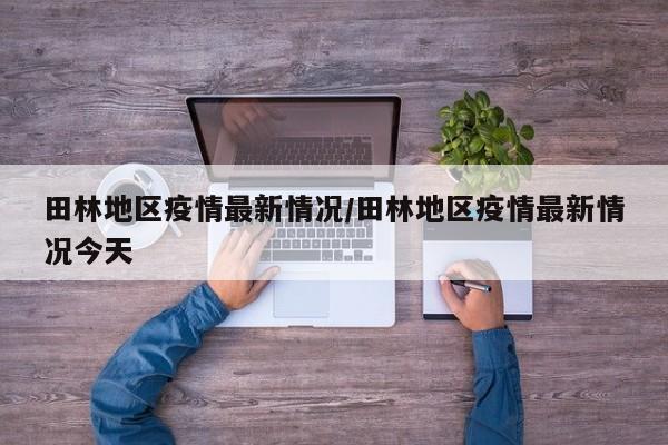 田林地区疫情最新情况/田林地区疫情最新情况今天