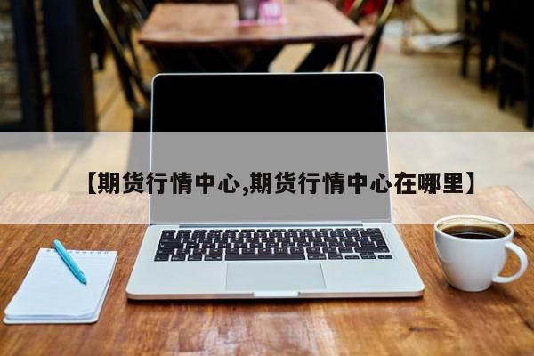 【期货行情中心,期货行情中心在哪里】