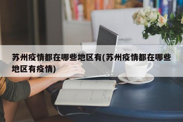 苏州疫情都在哪些地区有(苏州疫情都在哪些地区有疫情)