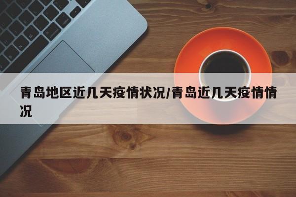 青岛地区近几天疫情状况/青岛近几天疫情情况