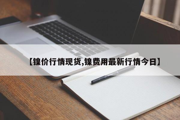 【镍价行情现货,镍费用最新行情今日】