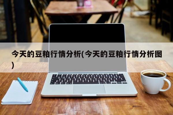 今天的豆粕行情分析(今天的豆粕行情分析图)